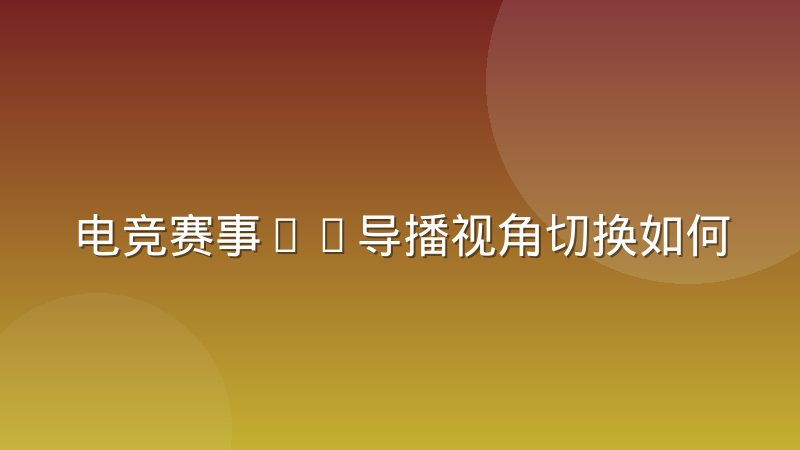 电竞赛事OB导播视角切换如何塑造观众观赛体验