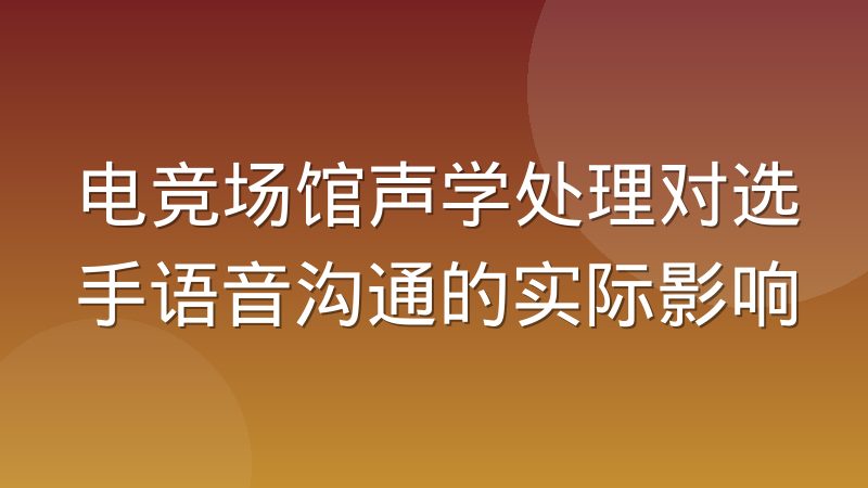 电竞场馆声学处理对选手语音沟通的实际影响